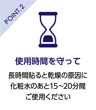 POINT.2 使用時間を守って 長時間貼ると乾燥の原因に化粧水のあと15～20分間ご使用ください