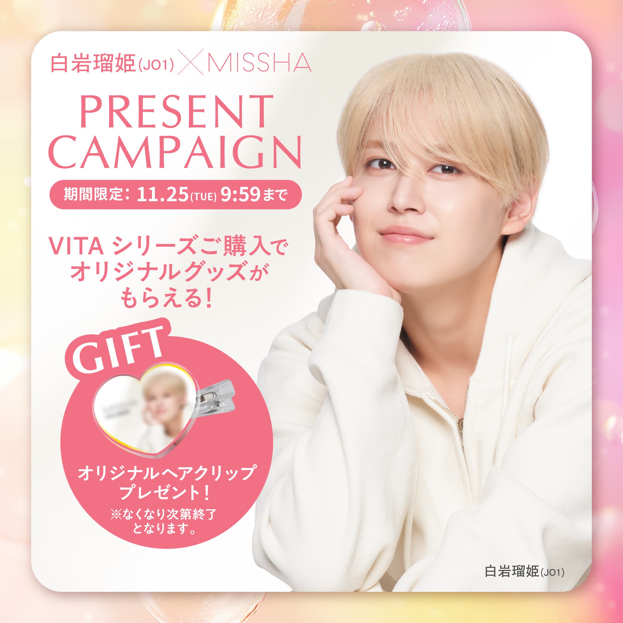 【白岩瑠姫(JO1)×MISSHA】PRESENT CAMPAIGN [期間限定：11.25(TUE)9:59まで] VITAシリーズご購入でオリジナルグッズがもらえる！【GIFT：オリジナルヘアクリッププレゼント！ ※無くなり次第終了となります】